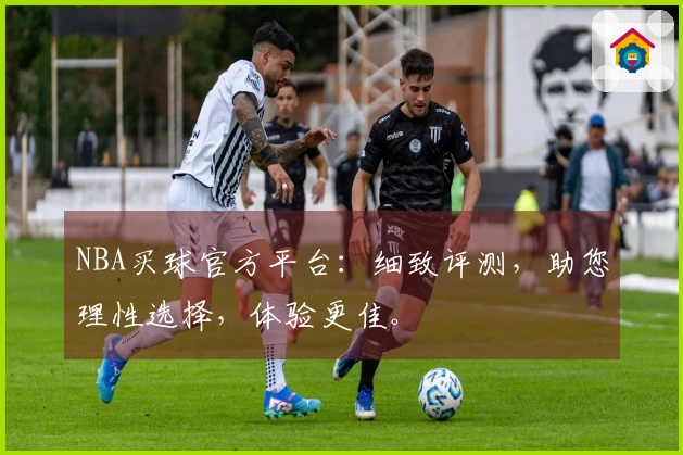NBA买球官方平台：细致评测，助您理性选择，体验更佳。