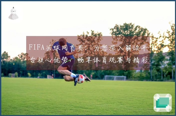 FIFA买球网首页：为您深入解读平台核心优势，畅享体育观赛与精彩互动体验