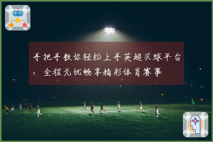 手把手教你轻松上手英超买球平台，全程无忧畅享精彩体育赛事