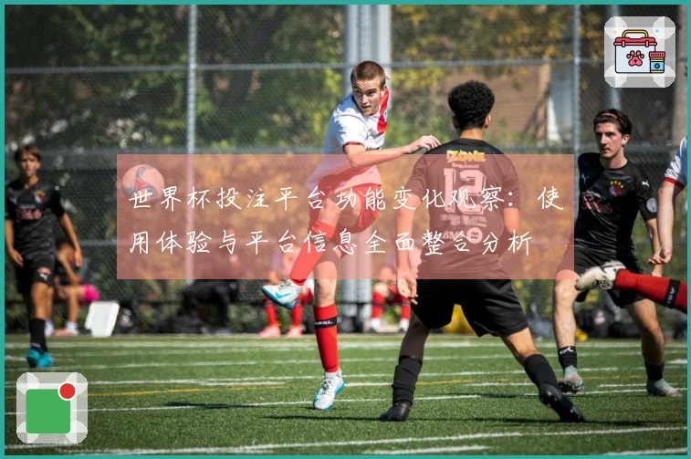世界杯投注平台功能变化观察：使用体验与平台信息全面整合分析