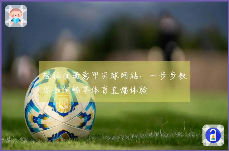 轻松注册意甲买球网站，一步步教你如何畅享体育直播体验
