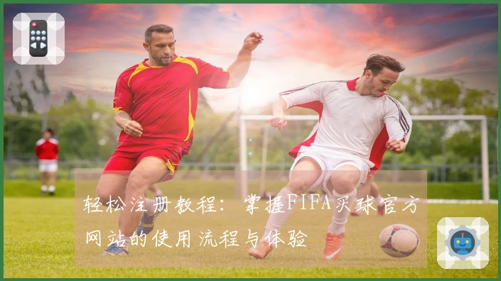 轻松注册教程：掌握FIFA买球官方网站的使用流程与体验