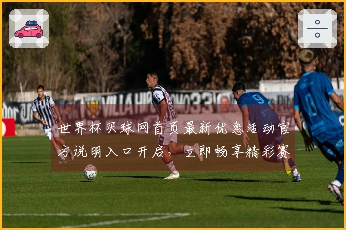 世界杯买球网首页最新优惠活动官方说明入口开启，立即畅享精彩赛事体验