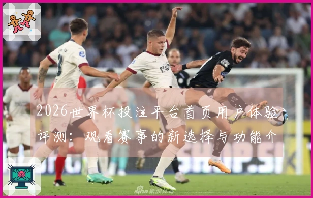 2026世界杯投注平台首页用户体验评测：观看赛事的新选择与功能介绍