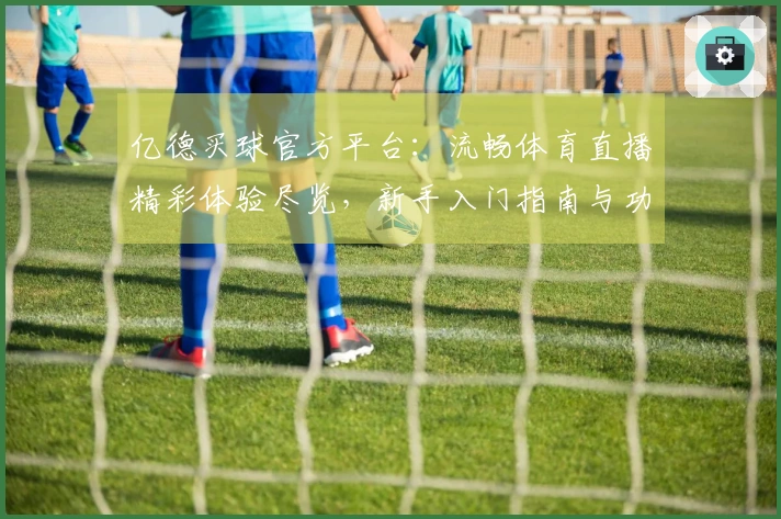 亿德买球官方平台：流畅体育直播精彩体验尽览，新手入门指南与功能详解