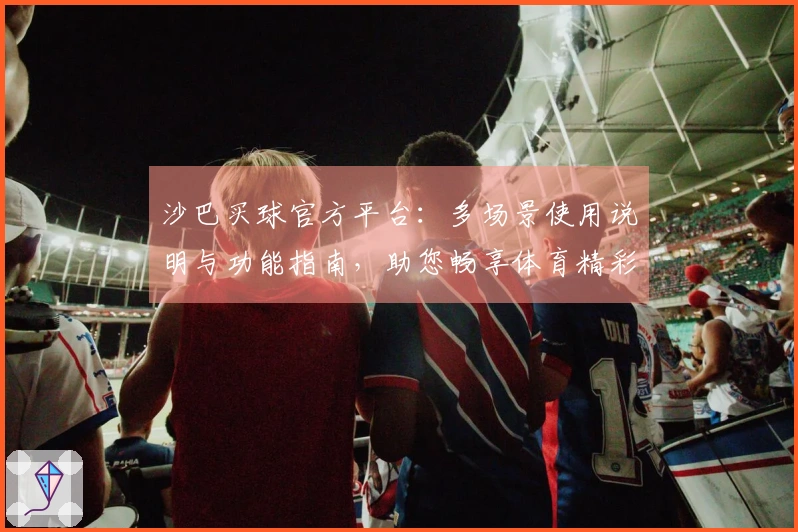 沙巴买球官方平台：多场景使用说明与功能指南，助您畅享体育精彩