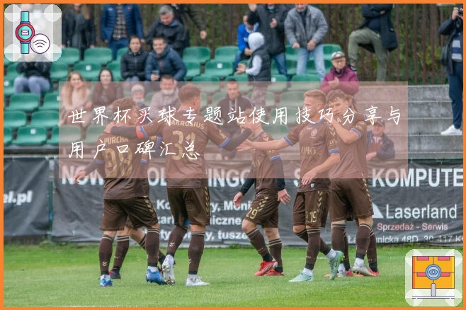 世界杯买球专题站使用技巧分享与用户口碑汇总