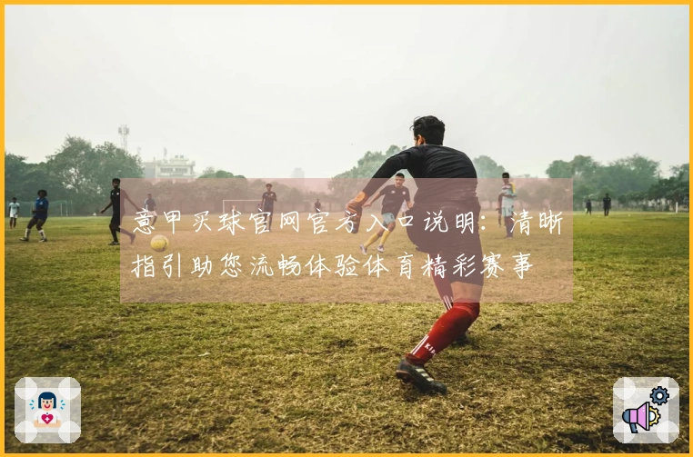 意甲买球官网官方入口说明：清晰指引助您流畅体验体育精彩赛事