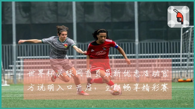 世界杯买球网首页最新优惠活动官方说明入口开启，立即畅享精彩赛事体验