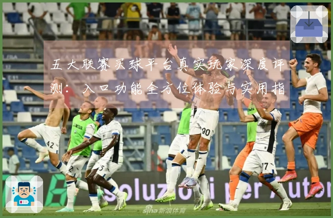 五大联赛买球平台真实玩家深度评测：入口功能全方位体验与实用指南