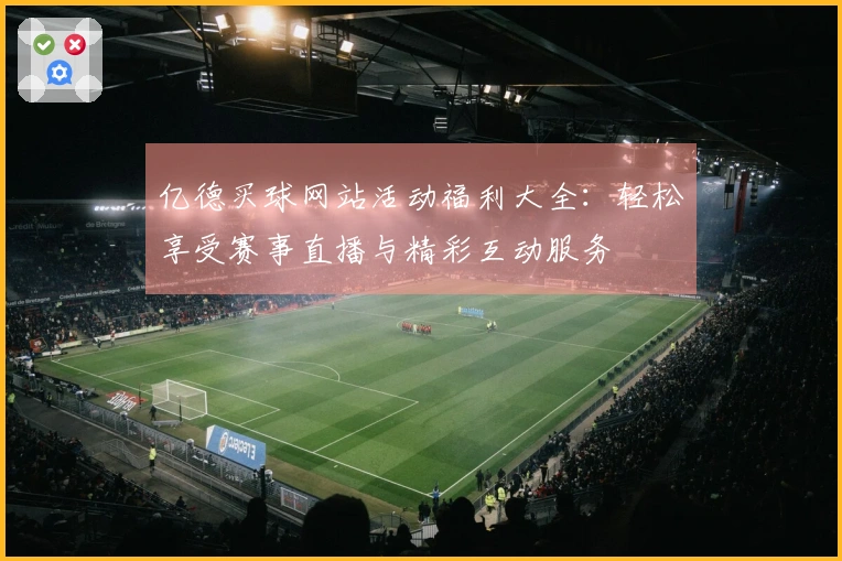 亿德买球网站活动福利大全：轻松享受赛事直播与精彩互动服务