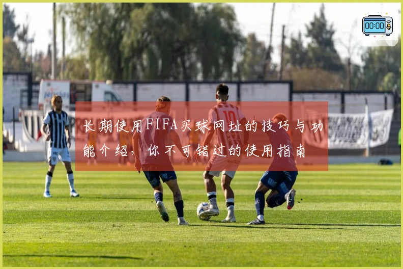 长期使用FIFA买球网址的技巧与功能介绍，你不可错过的使用指南