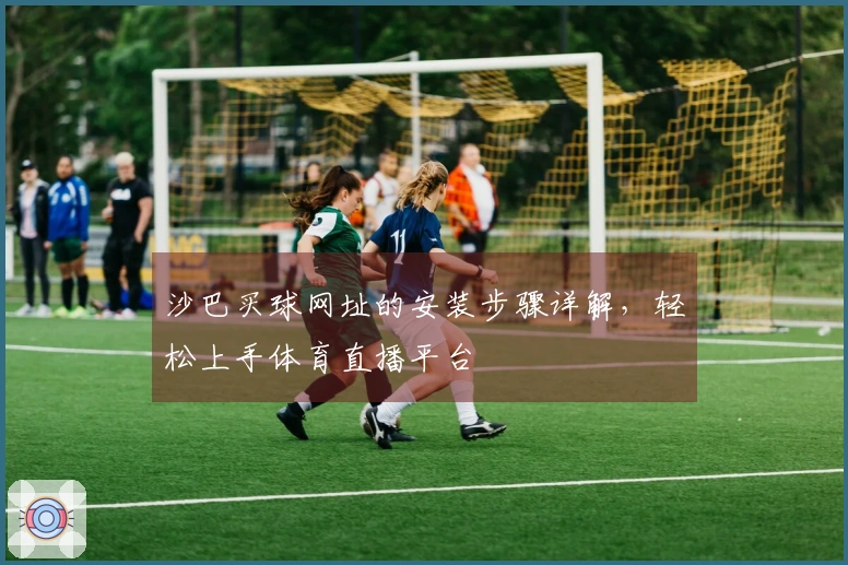沙巴买球网址的安装步骤详解，轻松上手体育直播平台