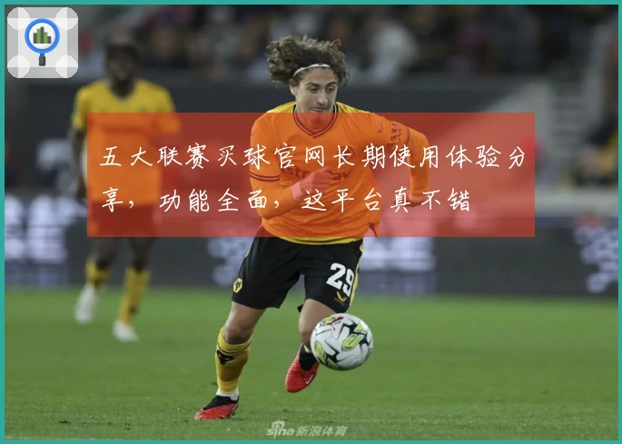 五大联赛买球官网长期使用体验分享，功能全面，这平台真不错