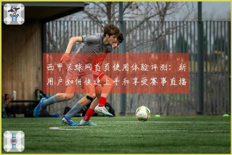 西甲买球网首页使用体验评测：新用户如何快速上手和享受赛事直播