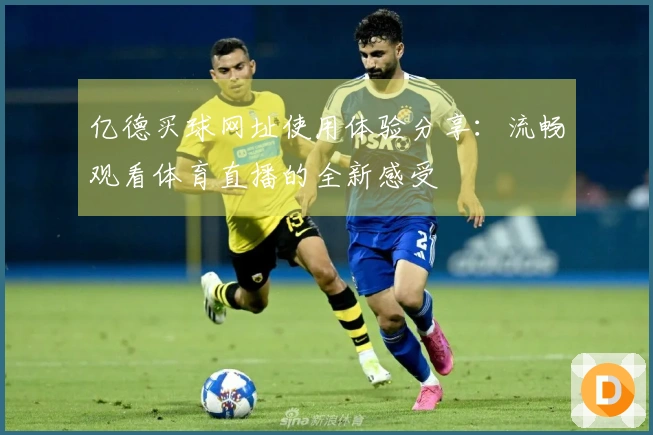 亿德买球网址使用体验分享：流畅观看体育直播的全新感受