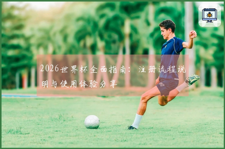 2026世界杯全面指南：注册流程说明与使用体验分享