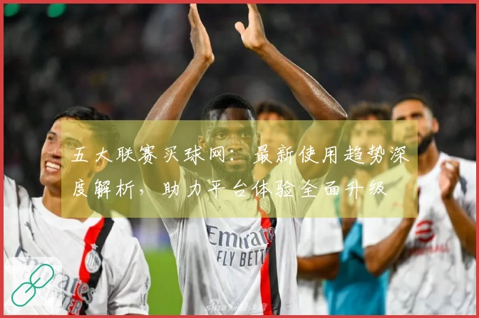 五大联赛买球网：最新使用趋势深度解析，助力平台体验全面升级