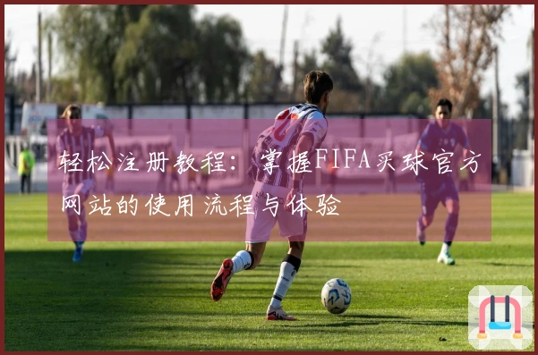 轻松注册教程：掌握FIFA买球官方网站的使用流程与体验
