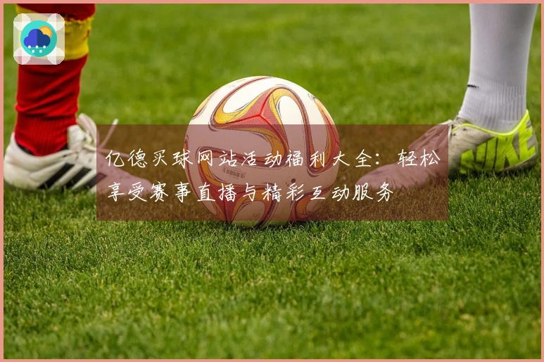亿德买球网站活动福利大全：轻松享受赛事直播与精彩互动服务