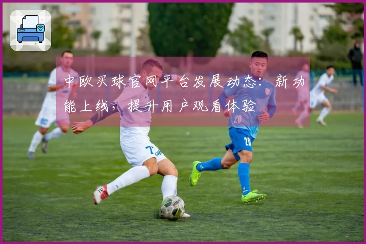 中欧买球官网平台发展动态：新功能上线，提升用户观看体验