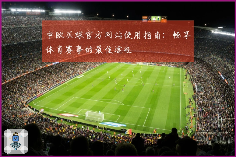 中欧买球官方网站使用指南：畅享体育赛事的最佳途径