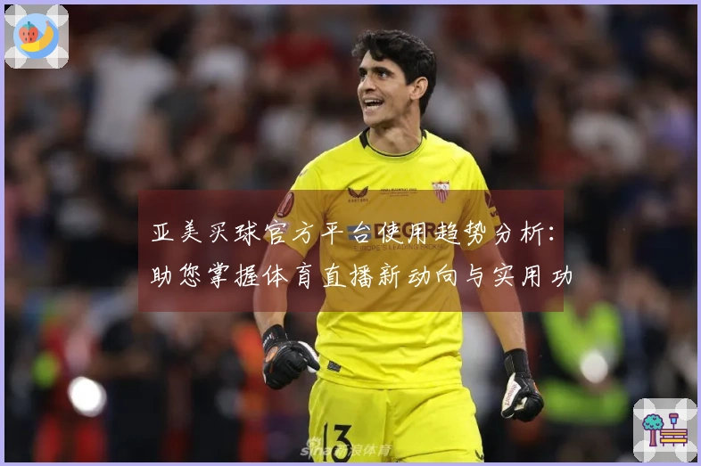 亚美买球官方平台使用趋势分析：助您掌握体育直播新动向与实用功能