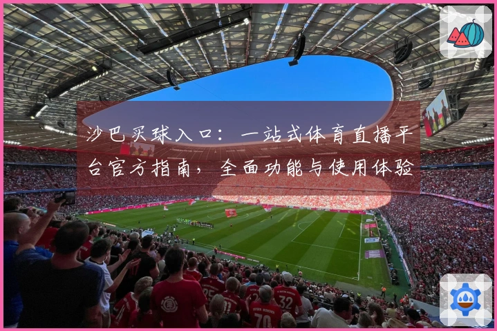 沙巴买球入口：一站式体育直播平台官方指南，全面功能与使用体验介绍