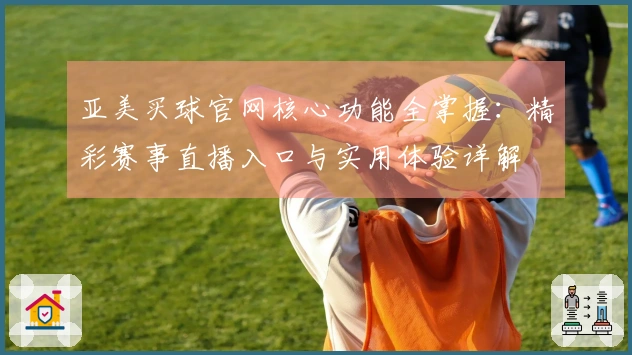 亚美买球官网核心功能全掌握：精彩赛事直播入口与实用体验详解