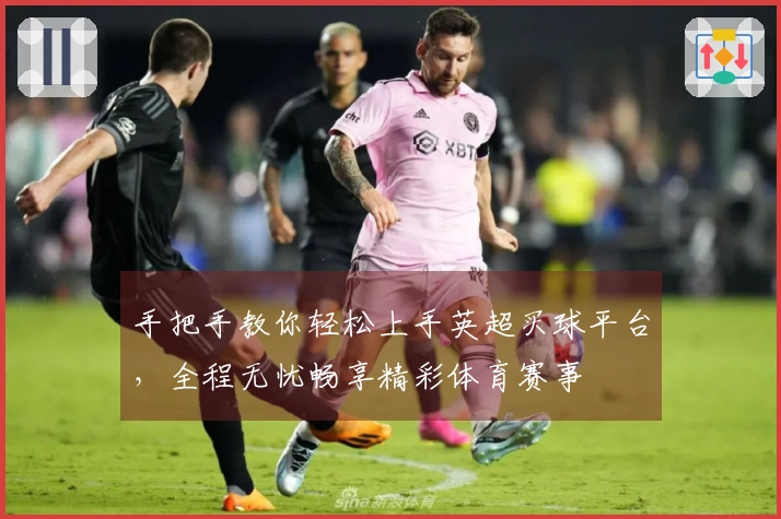 手把手教你轻松上手英超买球平台，全程无忧畅享精彩体育赛事